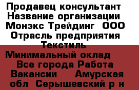 Продавец-консультант › Название организации ­ Монэкс Трейдинг, ООО › Отрасль предприятия ­ Текстиль › Минимальный оклад ­ 1 - Все города Работа » Вакансии   . Амурская обл.,Серышевский р-н